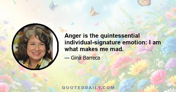 Anger is the quintessential individual-signature emotion: I am what makes me mad.