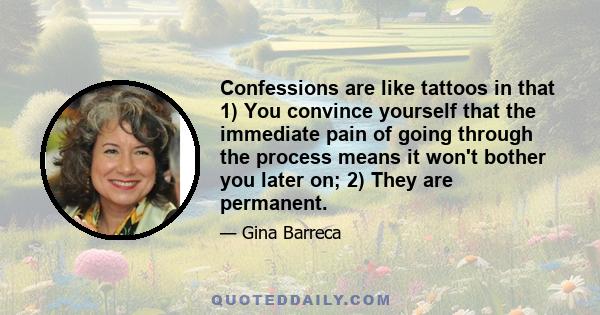 Confessions are like tattoos in that 1) You convince yourself that the immediate pain of going through the process means it won't bother you later on; 2) They are permanent.