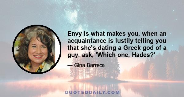 Envy is what makes you, when an acquaintance is lustily telling you that she's dating a Greek god of a guy, ask, 'Which one, Hades?'