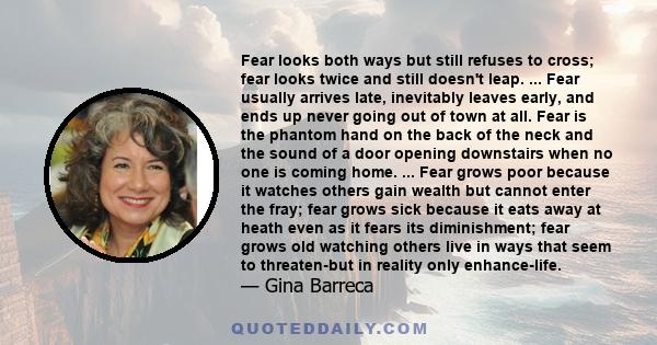 Fear looks both ways but still refuses to cross; fear looks twice and still doesn't leap. ... Fear usually arrives late, inevitably leaves early, and ends up never going out of town at all. Fear is the phantom hand on