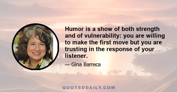 Humor is a show of both strength and of vulnerability: you are willing to make the first move but you are trusting in the response of your listener.