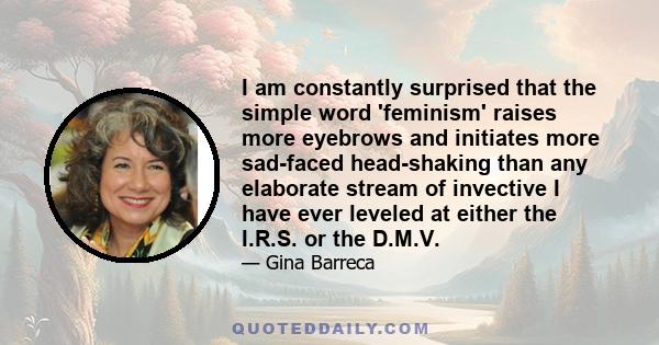 I am constantly surprised that the simple word 'feminism' raises more eyebrows and initiates more sad-faced head-shaking than any elaborate stream of invective I have ever leveled at either the I.R.S. or the D.M.V.