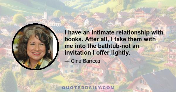 I have an intimate relationship with books. After all, I take them with me into the bathtub-not an invitation I offer lightly.