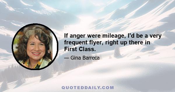 If anger were mileage, I'd be a very frequent flyer, right up there in First Class.