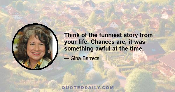 Think of the funniest story from your life. Chances are, it was something awful at the time.