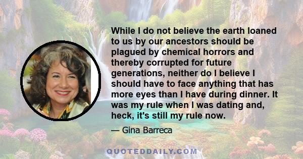 While I do not believe the earth loaned to us by our ancestors should be plagued by chemical horrors and thereby corrupted for future generations, neither do I believe I should have to face anything that has more eyes