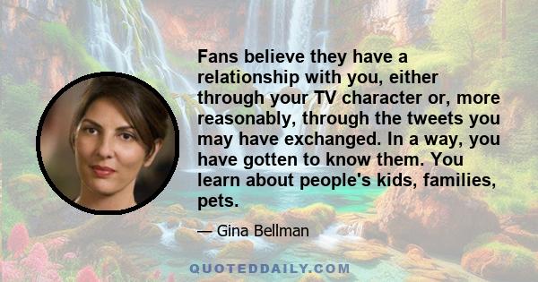 Fans believe they have a relationship with you, either through your TV character or, more reasonably, through the tweets you may have exchanged. In a way, you have gotten to know them. You learn about people's kids,