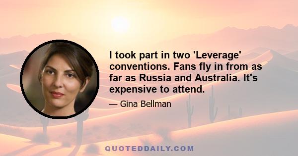 I took part in two 'Leverage' conventions. Fans fly in from as far as Russia and Australia. It's expensive to attend.