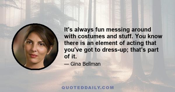 It's always fun messing around with costumes and stuff. You know there is an element of acting that you've got to dress-up; that's part of it.