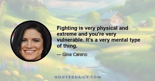 Fighting is very physical and extreme and you're very vulnerable. It's a very mental type of thing.