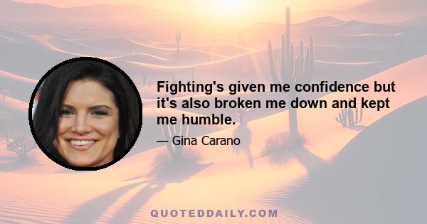 Fighting's given me confidence but it's also broken me down and kept me humble.