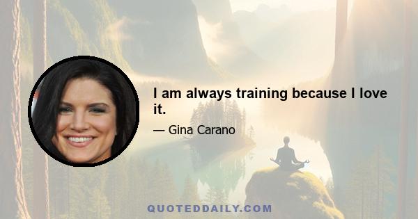 I am always training because I love it.