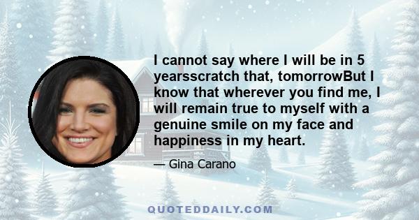 I cannot say where I will be in 5 yearsscratch that, tomorrowBut I know that wherever you find me, I will remain true to myself with a genuine smile on my face and happiness in my heart.