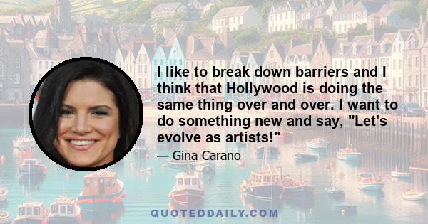 I like to break down barriers and I think that Hollywood is doing the same thing over and over. I want to do something new and say, Let's evolve as artists!