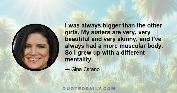 I was always bigger than the other girls. My sisters are very, very beautiful and very skinny, and I've always had a more muscular body. So I grew up with a different mentality.