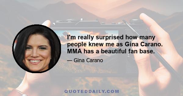 I'm really surprised how many people knew me as Gina Carano. MMA has a beautiful fan base.