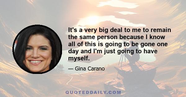 It's a very big deal to me to remain the same person because I know all of this is going to be gone one day and I'm just going to have myself.