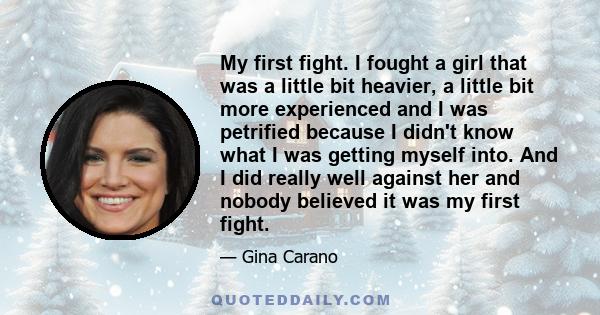 My first fight. I fought a girl that was a little bit heavier, a little bit more experienced and I was petrified because I didn't know what I was getting myself into. And I did really well against her and nobody