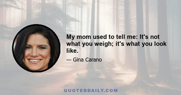 My mom used to tell me: It's not what you weigh; it's what you look like.