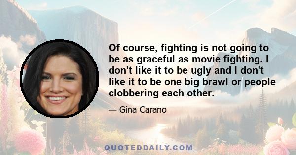 Of course, fighting is not going to be as graceful as movie fighting. I don't like it to be ugly and I don't like it to be one big brawl or people clobbering each other.