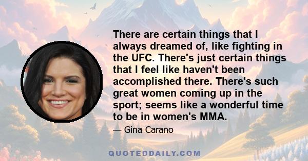 There are certain things that I always dreamed of, like fighting in the UFC. There's just certain things that I feel like haven't been accomplished there. There's such great women coming up in the sport; seems like a