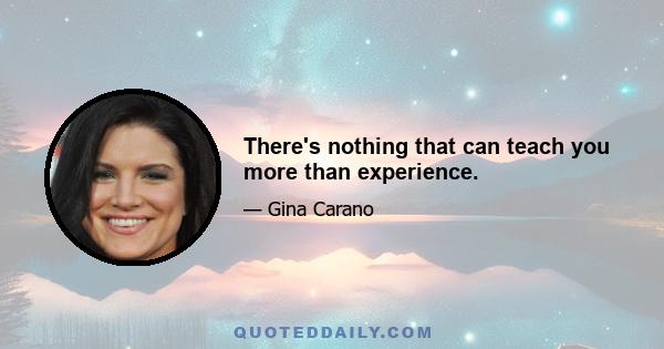 There's nothing that can teach you more than experience.