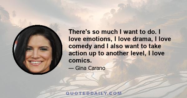 There's so much I want to do. I love emotions, I love drama, I love comedy and I also want to take action up to another level, I love comics.