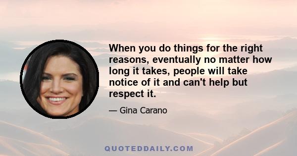 When you do things for the right reasons, eventually no matter how long it takes, people will take notice of it and can't help but respect it.