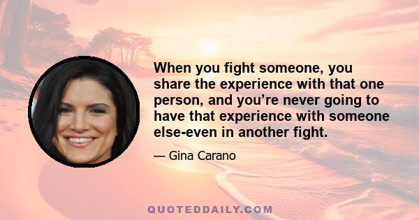 When you fight someone, you share the experience with that one person, and you’re never going to have that experience with someone else-even in another fight.