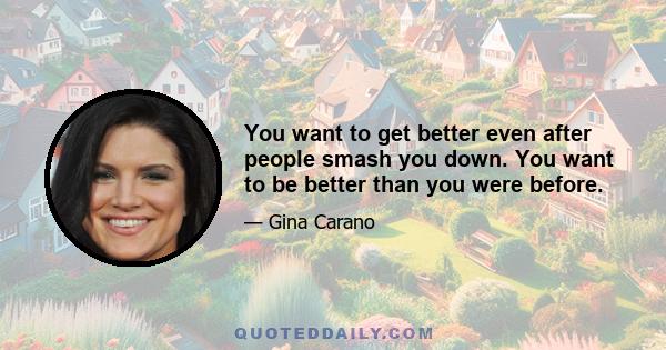 You want to get better even after people smash you down. You want to be better than you were before.