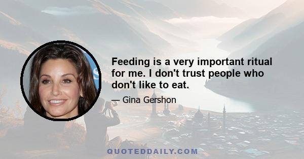 Feeding is a very important ritual for me. I don't trust people who don't like to eat.