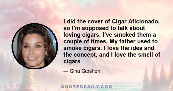 I did the cover of Cigar Aficionado, so I'm supposed to talk about loving cigars. I've smoked them a couple of times. My father used to smoke cigars. I love the idea and the concept, and I love the smell of cigars