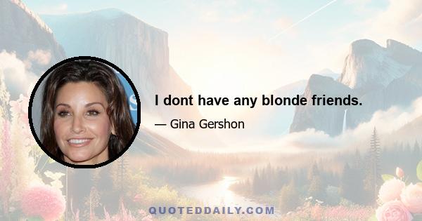 I dont have any blonde friends.