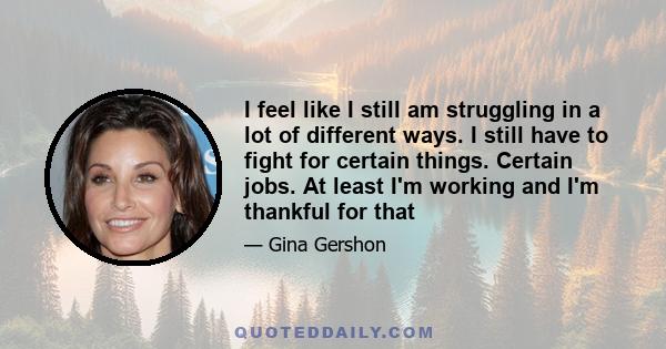 I feel like I still am struggling in a lot of different ways. I still have to fight for certain things. Certain jobs. At least I'm working and I'm thankful for that