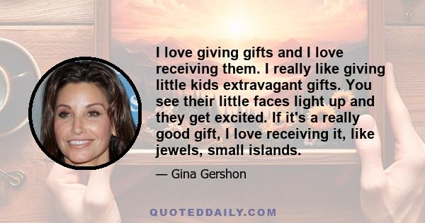 I love giving gifts and I love receiving them. I really like giving little kids extravagant gifts. You see their little faces light up and they get excited. If it's a really good gift, I love receiving it, like jewels,