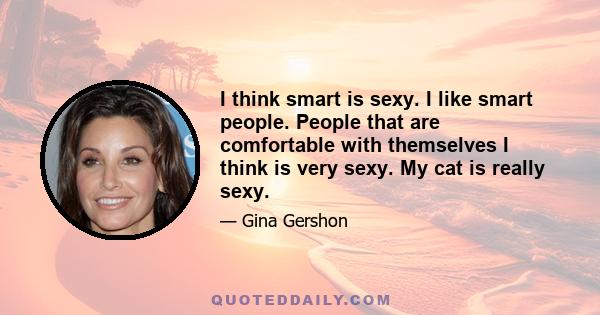 I think smart is sexy. I like smart people. People that are comfortable with themselves I think is very sexy. My cat is really sexy.