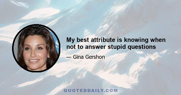 My best attribute is knowing when not to answer stupid questions