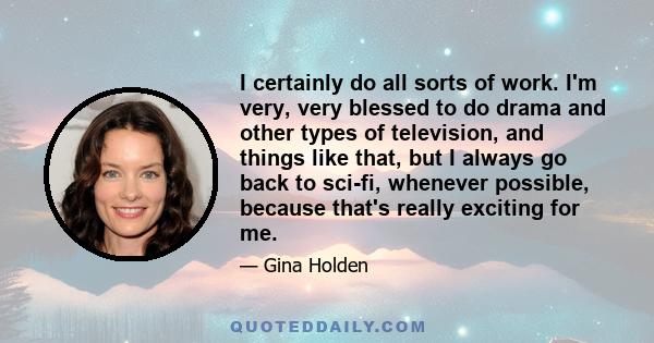 I certainly do all sorts of work. I'm very, very blessed to do drama and other types of television, and things like that, but I always go back to sci-fi, whenever possible, because that's really exciting for me.