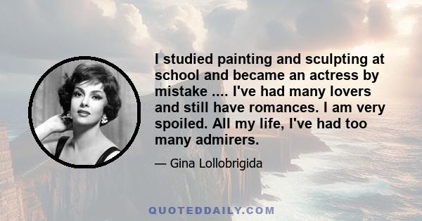 I studied painting and sculpting at school and became an actress by mistake .... I've had many lovers and still have romances. I am very spoiled. All my life, I've had too many admirers.