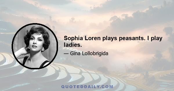 Sophia Loren plays peasants. I play ladies.