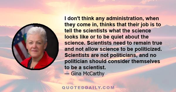 I don't think any administration, when they come in, thinks that their job is to tell the scientists what the science looks like or to be quiet about the science. Scientists need to remain true and not allow science to