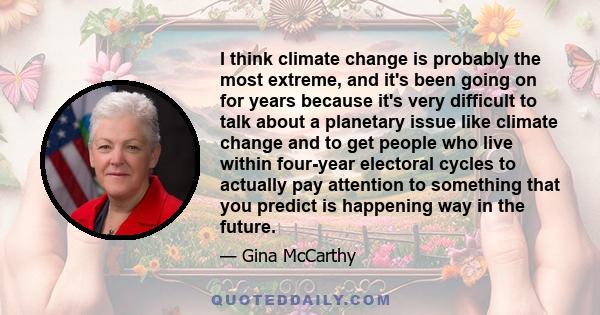 I think climate change is probably the most extreme, and it's been going on for years because it's very difficult to talk about a planetary issue like climate change and to get people who live within four-year electoral 