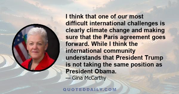 I think that one of our most difficult international challenges is clearly climate change and making sure that the Paris agreement goes forward. While I think the international community understands that President Trump 