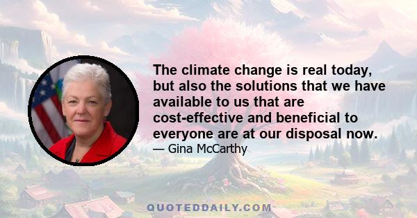 The climate change is real today, but also the solutions that we have available to us that are cost-effective and beneficial to everyone are at our disposal now.