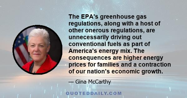 The EPA's greenhouse gas regulations, along with a host of other onerous regulations, are unnecessarily driving out conventional fuels as part of America's energy mix. The consequences are higher energy prices for