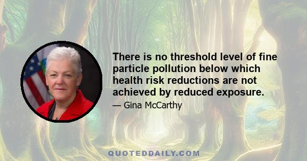 There is no threshold level of fine particle pollution below which health risk reductions are not achieved by reduced exposure.