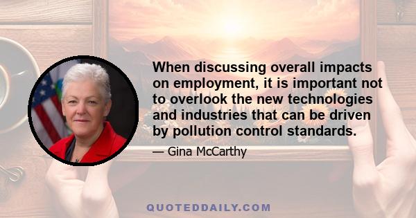 When discussing overall impacts on employment, it is important not to overlook the new technologies and industries that can be driven by pollution control standards.