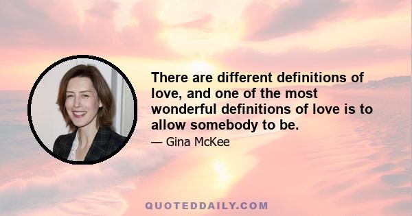 There are different definitions of love, and one of the most wonderful definitions of love is to allow somebody to be.