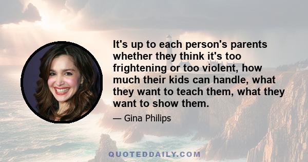 It's up to each person's parents whether they think it's too frightening or too violent, how much their kids can handle, what they want to teach them, what they want to show them.