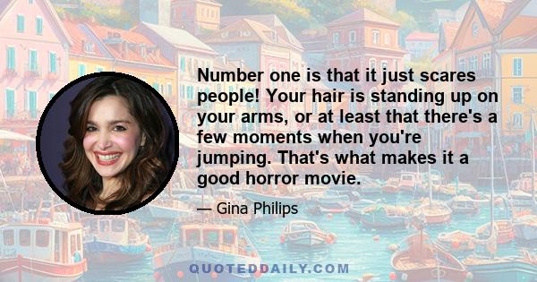 Number one is that it just scares people! Your hair is standing up on your arms, or at least that there's a few moments when you're jumping. That's what makes it a good horror movie.